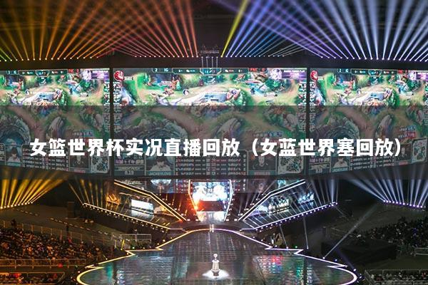 女篮世界杯实况直播回放（女蓝世界塞回放）