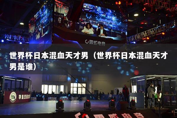 世界杯日本混血天才男（世界杯日本混血天才男是谁）