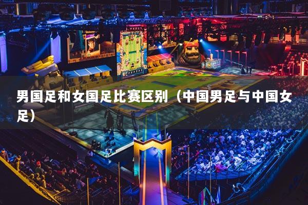 男国足和女国足比赛区别（中国男足与中国女足）
