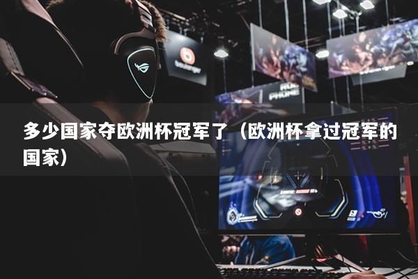 多少国家夺欧洲杯冠军了（欧洲杯拿过冠军的国家）
