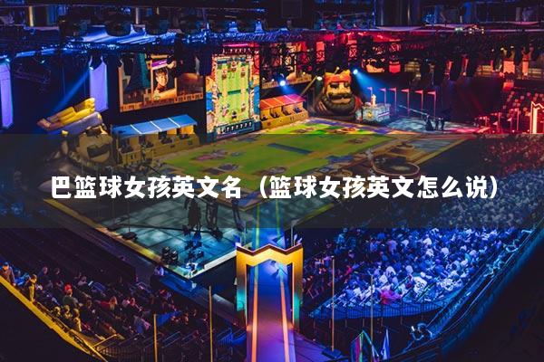 巴篮球女孩英文名（篮球女孩英文怎么说）