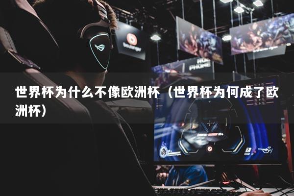 世界杯为什么不像欧洲杯（世界杯为何成了欧洲杯）