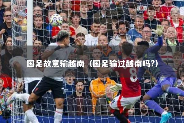 国足故意输越南(国足输过越南吗?)