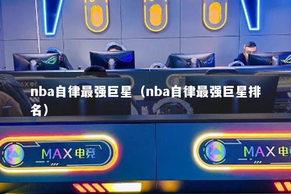 nba自律最强巨星(nba自律最强巨星排名)
