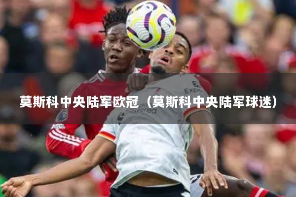 莫斯科中央陆军欧冠(莫斯科中央陆军球迷)