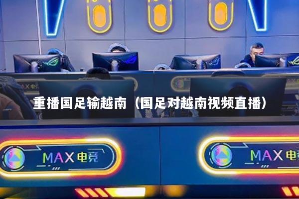 重播国足输越南(国足对越南视频直播)