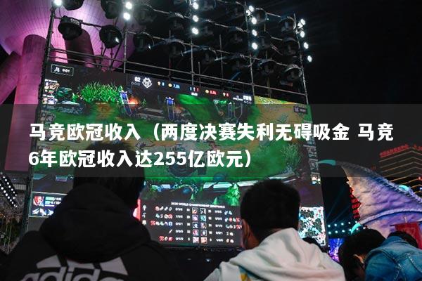 马竞欧冠收入(两度决赛失利无碍吸金 马竞6年欧冠收入达255亿欧元)