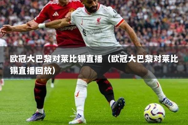 欧冠大巴黎对莱比锡直播(欧冠大巴黎对莱比锡直播回放)
