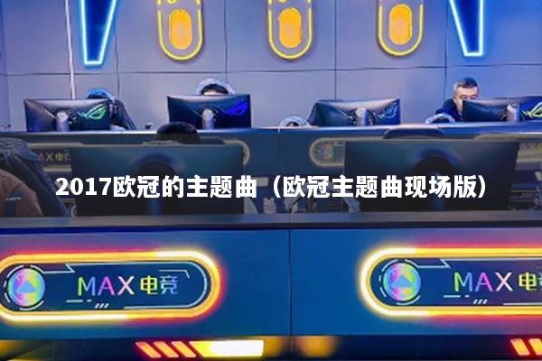 2017欧冠的主题曲(欧冠主题曲现场版)