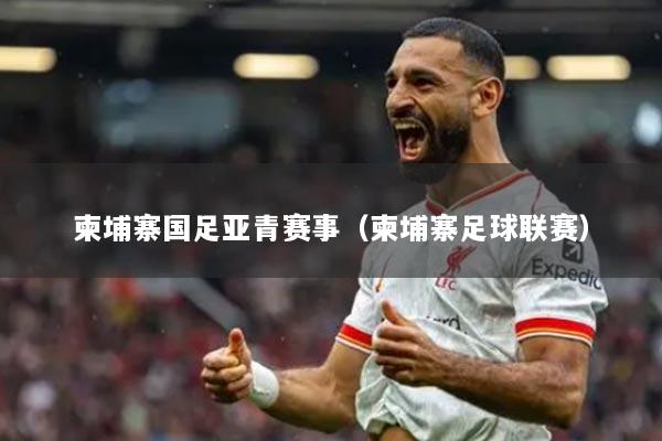 柬埔寨国足亚青赛事(柬埔寨足球联赛)