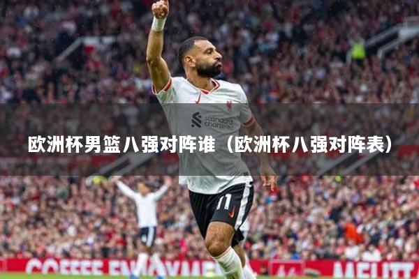 欧洲杯男篮八强对阵谁(欧洲杯八强对阵表)