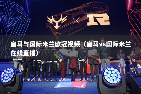 皇马与国际米兰欧冠视频(皇马vs国际米兰在线直播)