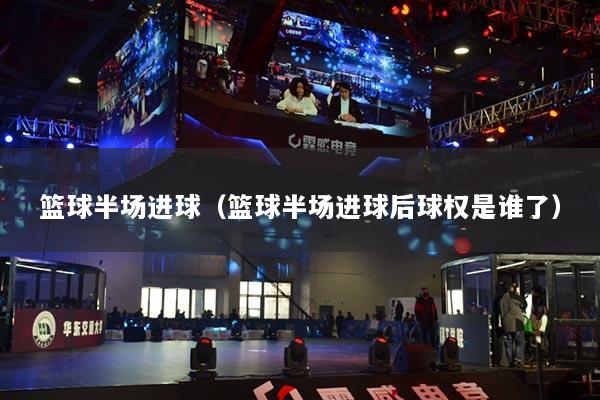 篮球半场进球(篮球半场进球后球权是谁了)