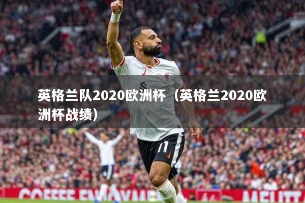 英格兰队2020欧洲杯(英格兰2020欧洲杯战绩)