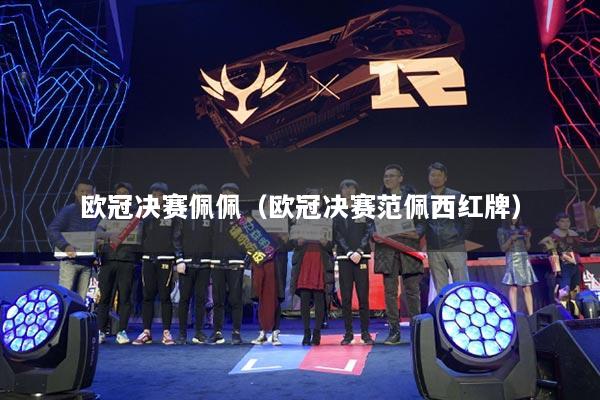 欧冠决赛佩佩(欧冠决赛范佩西红牌)