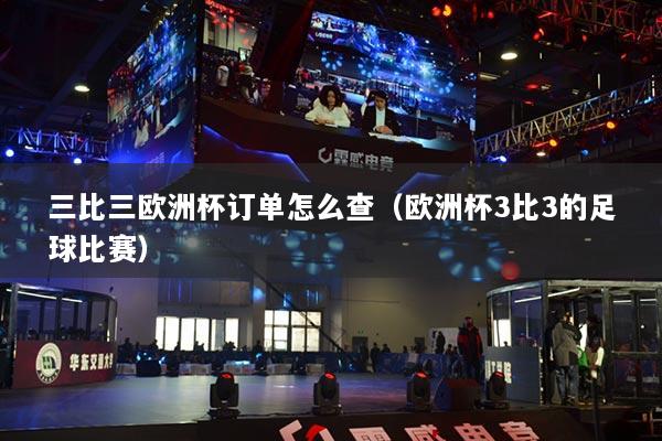 三比三欧洲杯订单怎么查(欧洲杯3比3的足球比赛)