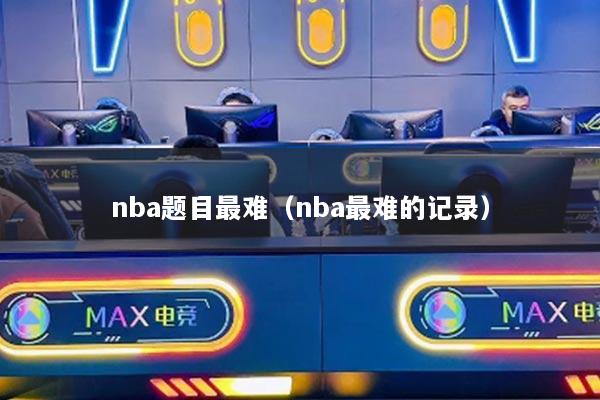 nba题目最难(nba最难的记录)