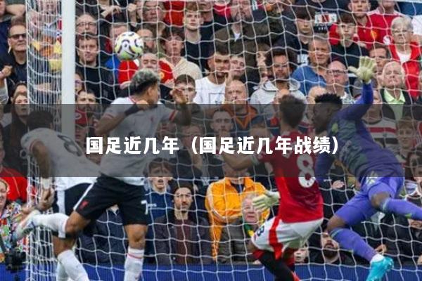 国足近几年（国足近几年战绩）