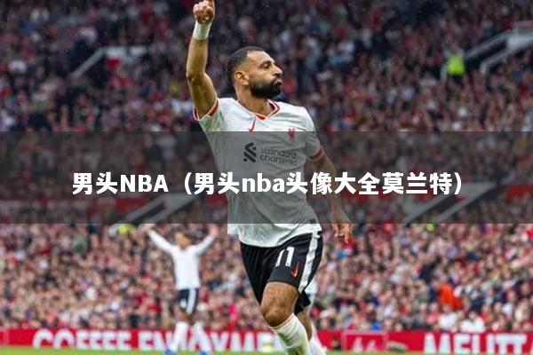 男头NBA(男头nba头像大全莫兰特)