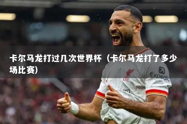 卡尔马龙打过几次世界杯(卡尔马龙打了多少场比赛)