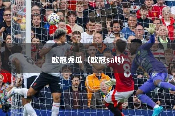 欧冠秃瓜（欧冠salt）
