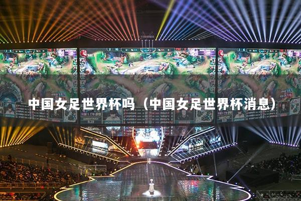 中国女足世界杯吗（中国女足世界杯消息）