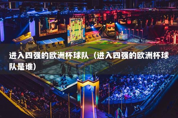 进入四强的欧洲杯球队（进入四强的欧洲杯球队是谁）