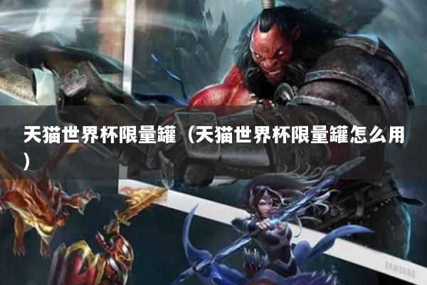 天猫世界杯限量罐(天猫世界杯限量罐怎么用)